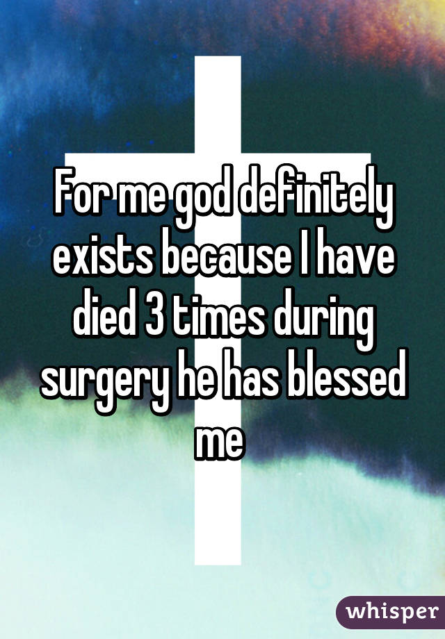 For me god definitely exists because I have died 3 times during surgery he has blessed me 