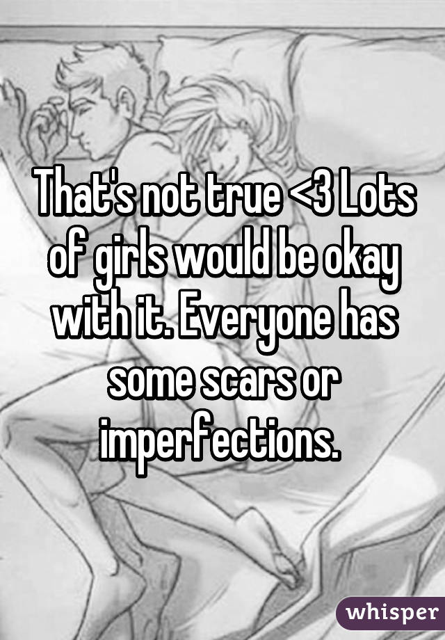 That's not true <3 Lots of girls would be okay with it. Everyone has some scars or imperfections. 