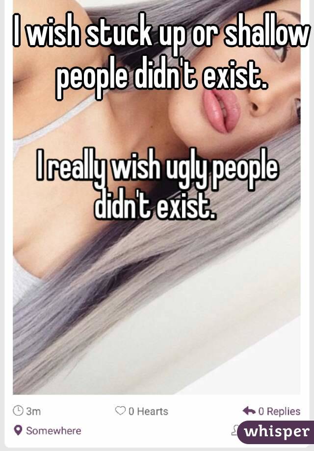 I wish stuck up or shallow people didn't exist. 