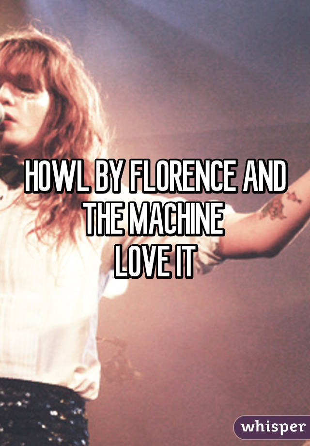 HOWL BY FLORENCE AND THE MACHINE 
LOVE IT