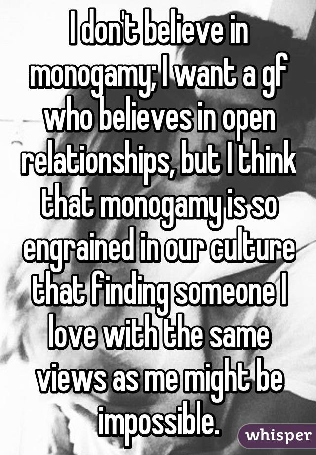 I don't believe in monogamy; I want a gf who believes in open relationships, but I think that monogamy is so engrained in our culture that finding someone I love with the same views as me might be impossible.