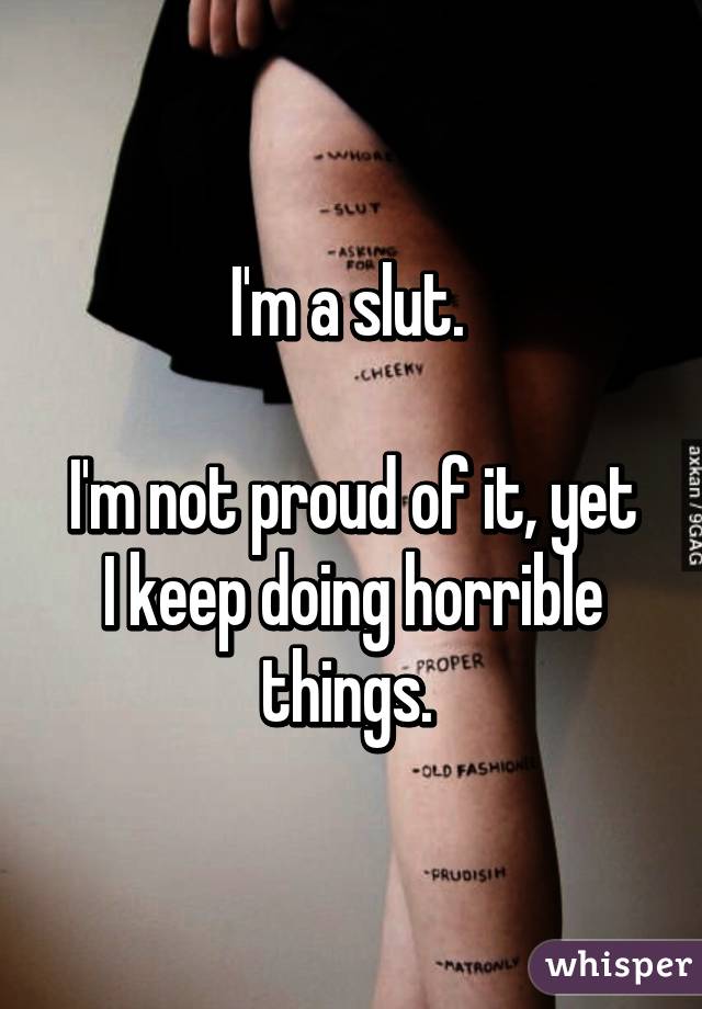 I'm a slut. 

I'm not proud of it, yet I keep doing horrible things. 