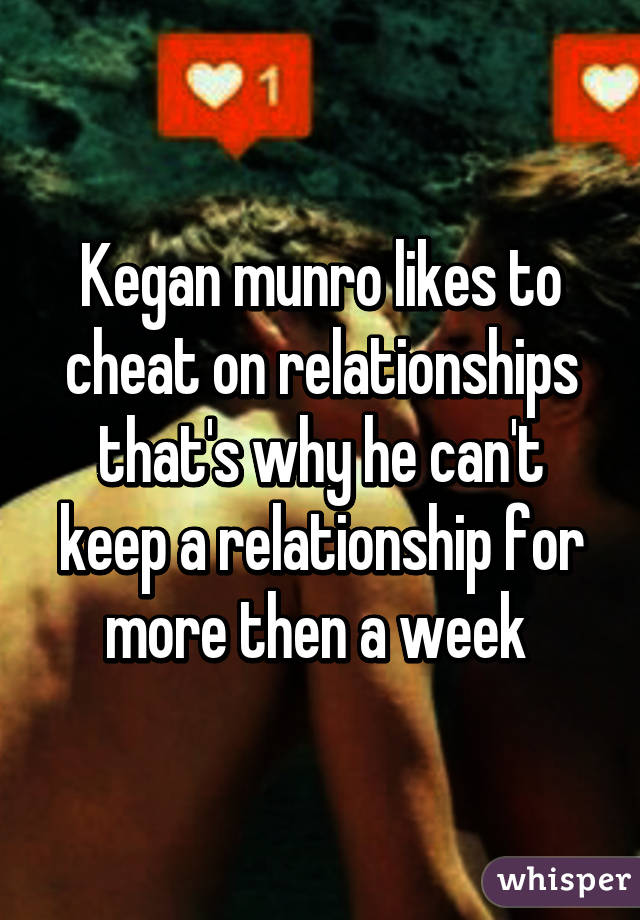 Kegan munro likes to cheat on relationships that's why he can't keep a relationship for more then a week 