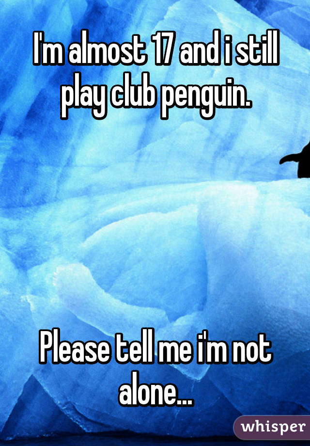 I'm almost 17 and i still play club penguin.





Please tell me i'm not alone...