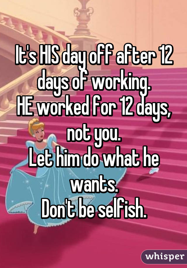 It's HIS day off after 12 days of working.
HE worked for 12 days, not you.
Let him do what he wants.
Don't be selfish.