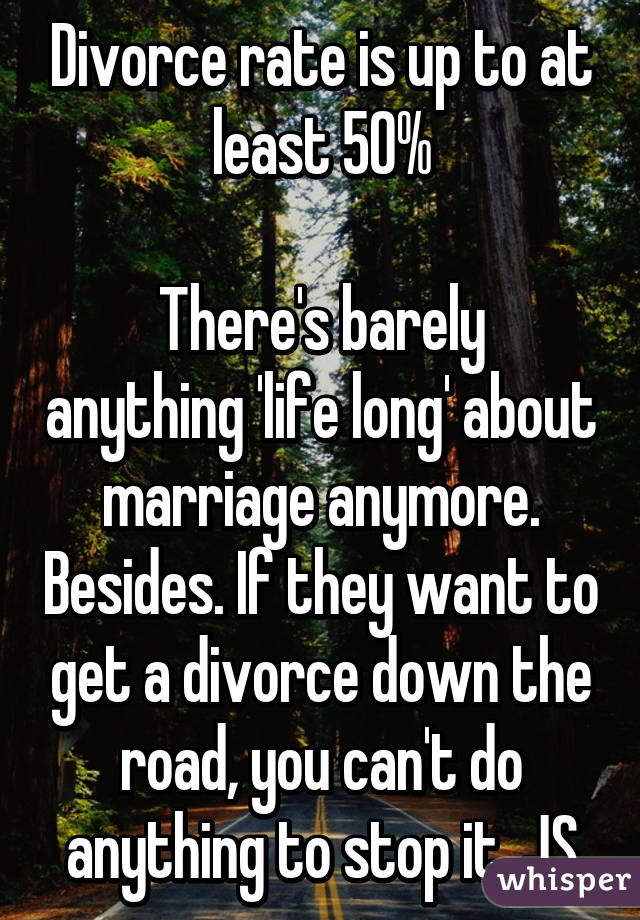 Divorce rate is up to at least 50%

There's barely anything 'life long' about marriage anymore. Besides. If they want to get a divorce down the road, you can't do anything to stop it. JS