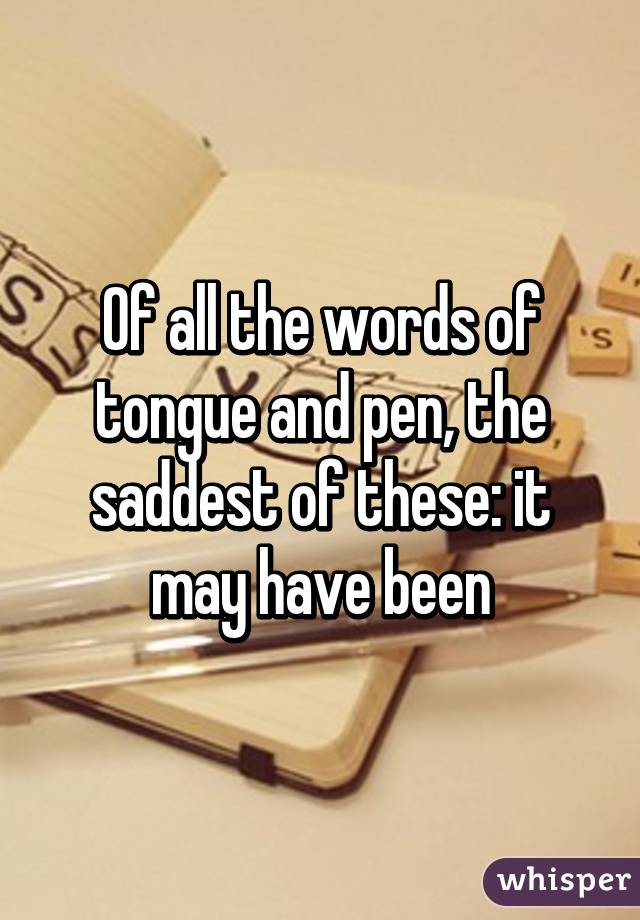 Of all the words of tongue and pen, the saddest of these: it may have been