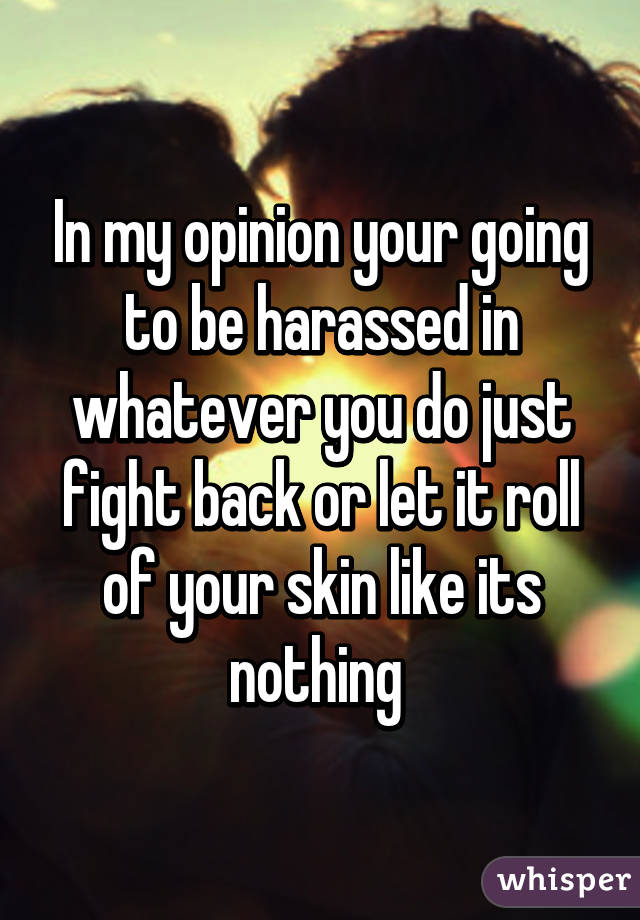 In my opinion your going to be harassed in whatever you do just fight back or let it roll of your skin like its nothing 