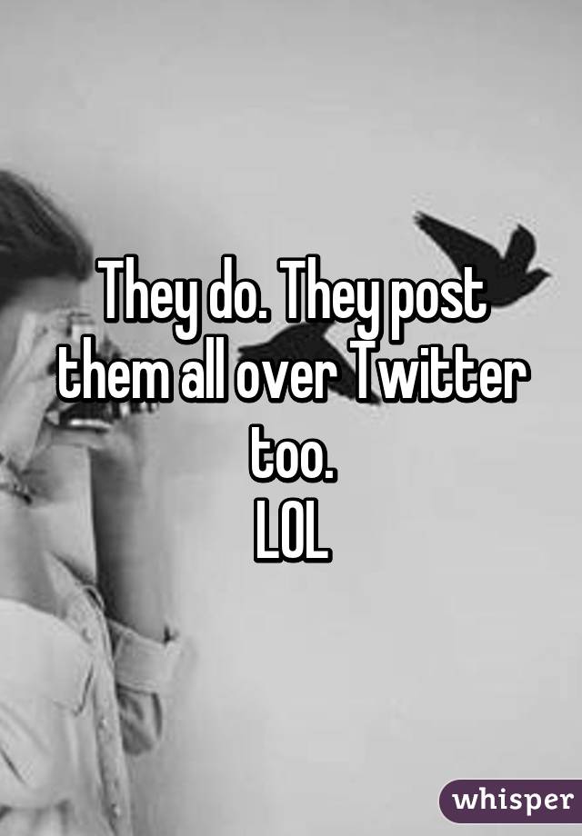 They do. They post them all over Twitter too.
LOL