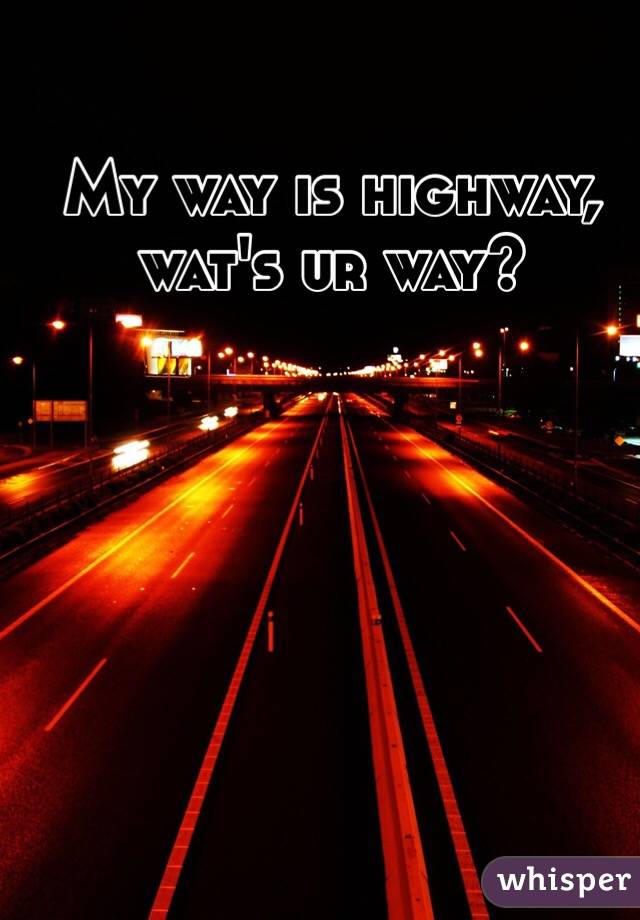 My way is highway, wat's ur way?