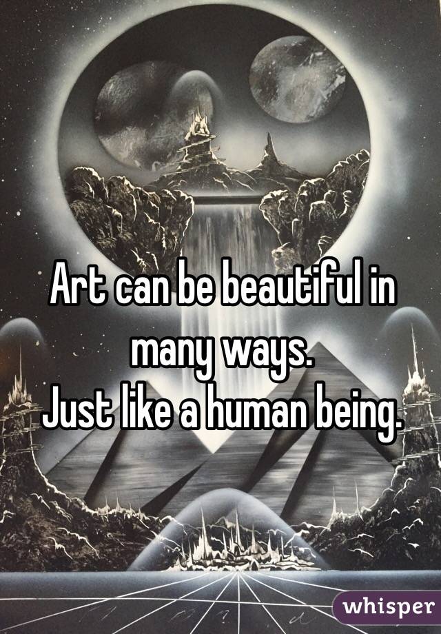 Art can be beautiful in many ways.
Just like a human being.