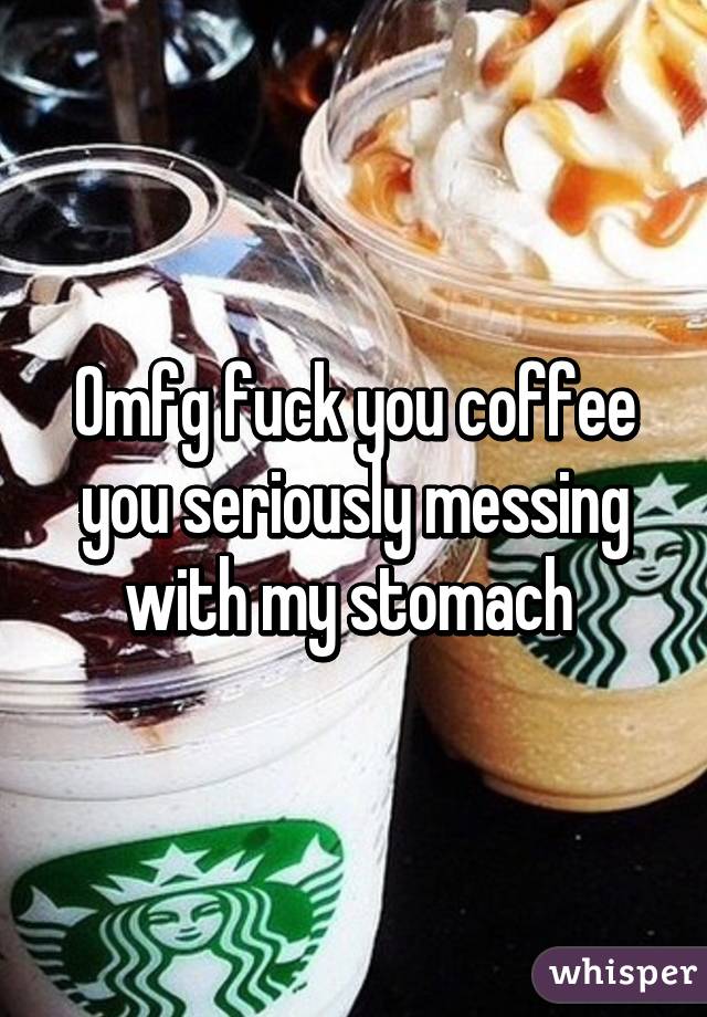 Omfg fuck you coffee you seriously messing with my stomach 