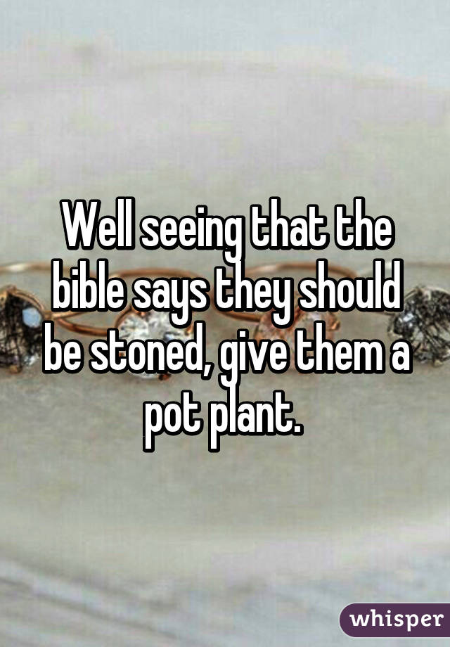 Well seeing that the bible says they should be stoned, give them a pot plant. 