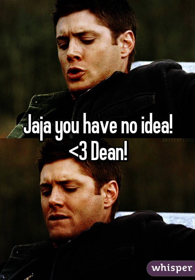 Jaja you have no idea! <3 Dean!