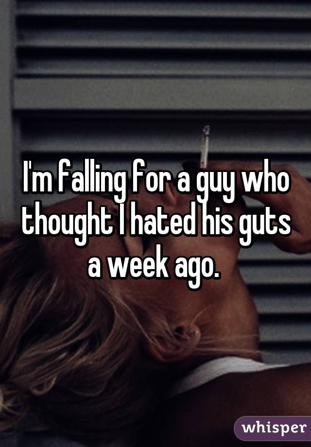 I'm falling for a guy who thought I hated his guts a week ago. 