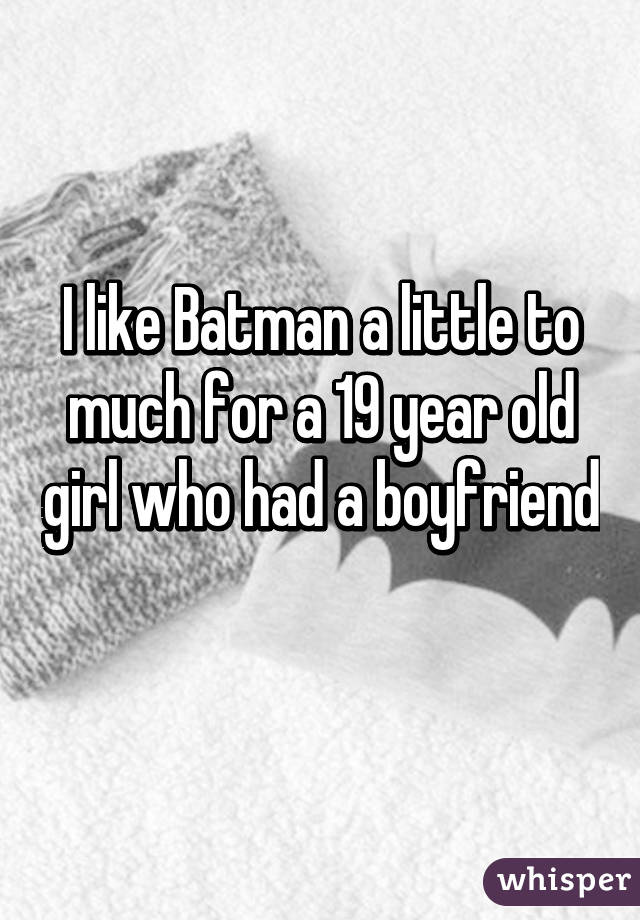 I like Batman a little to much for a 19 year old girl who had a boyfriend 