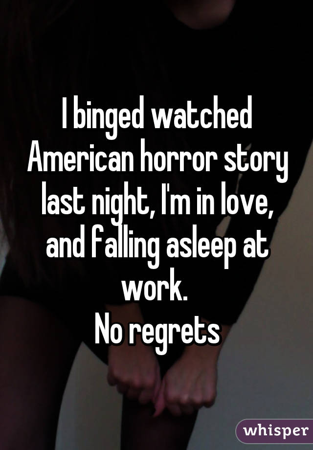 I binged watched American horror story last night, I'm in love, and falling asleep at work. 
No regrets