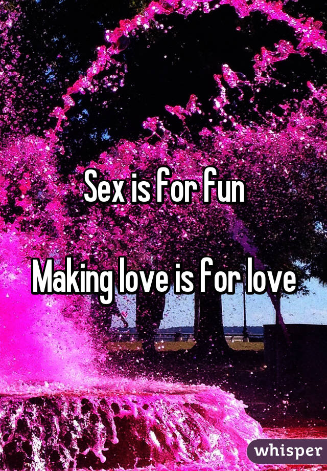 Sex is for fun

Making love is for love