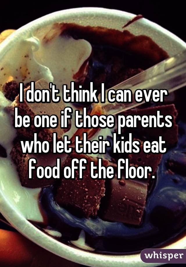 I don't think I can ever be one if those parents who let their kids eat food off the floor. 