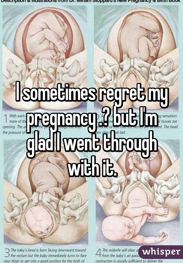 I sometimes regret my pregnancy .👶 but I'm glad I went through with it.