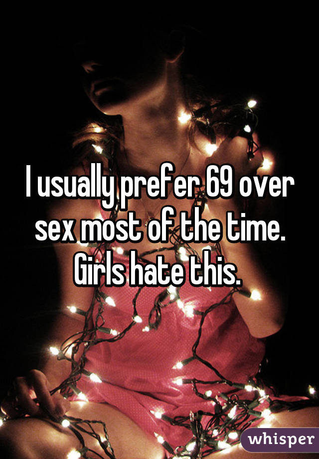 I usually prefer 69 over sex most of the time. Girls hate this. 