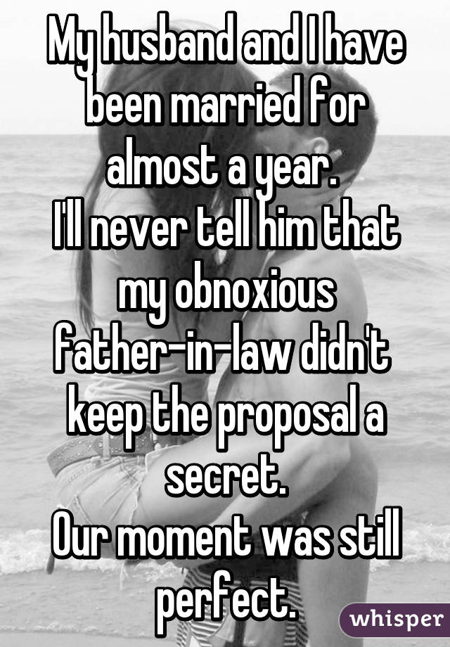 My husband and I have been married for almost a year. 
I'll never tell him that my obnoxious father-in-law didn't  keep the proposal a secret.
Our moment was still perfect.