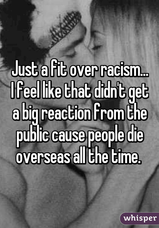 Just a fit over racism... I feel like that didn't get a big reaction from the public cause people die overseas all the time. 