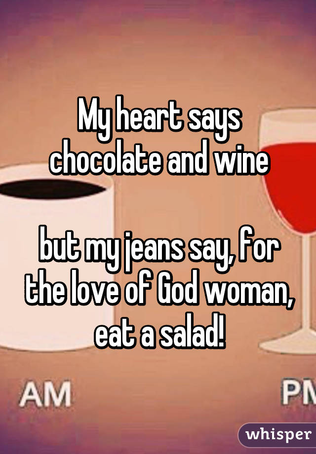 My heart says chocolate and wine

but my jeans say, for the love of God woman, eat a salad!