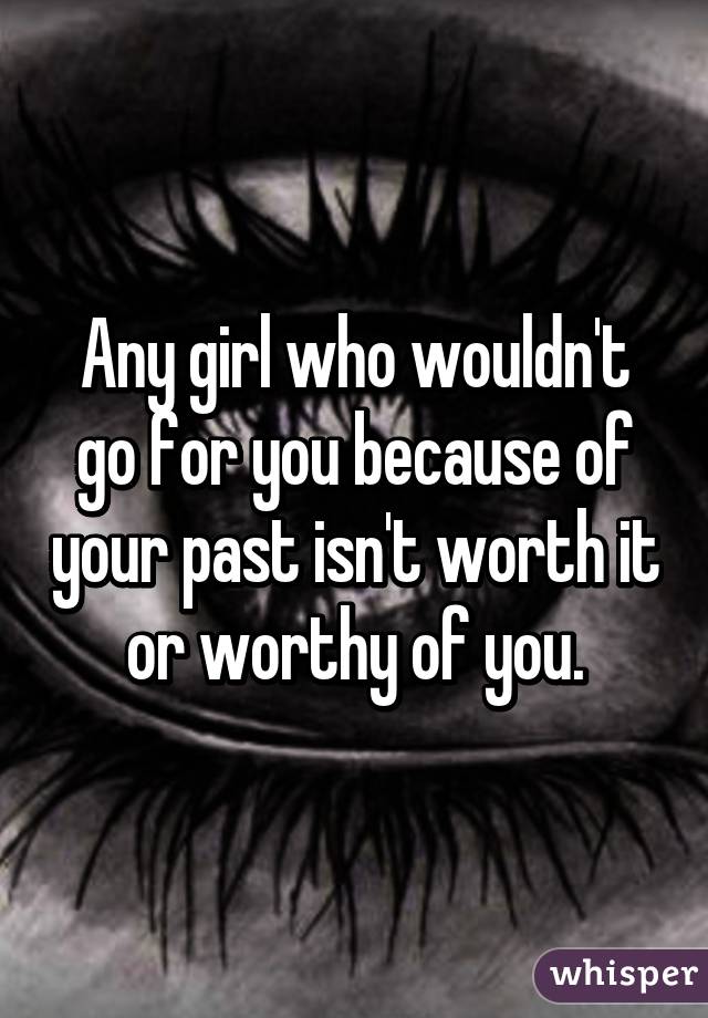 Any girl who wouldn't go for you because of your past isn't worth it or worthy of you.