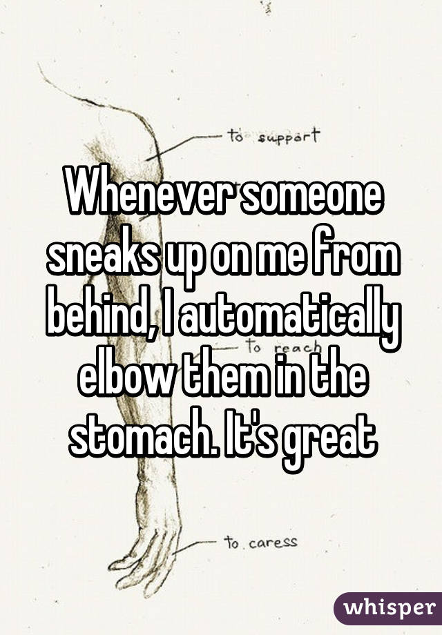 Whenever someone sneaks up on me from behind, I automatically elbow them in the stomach. It's great