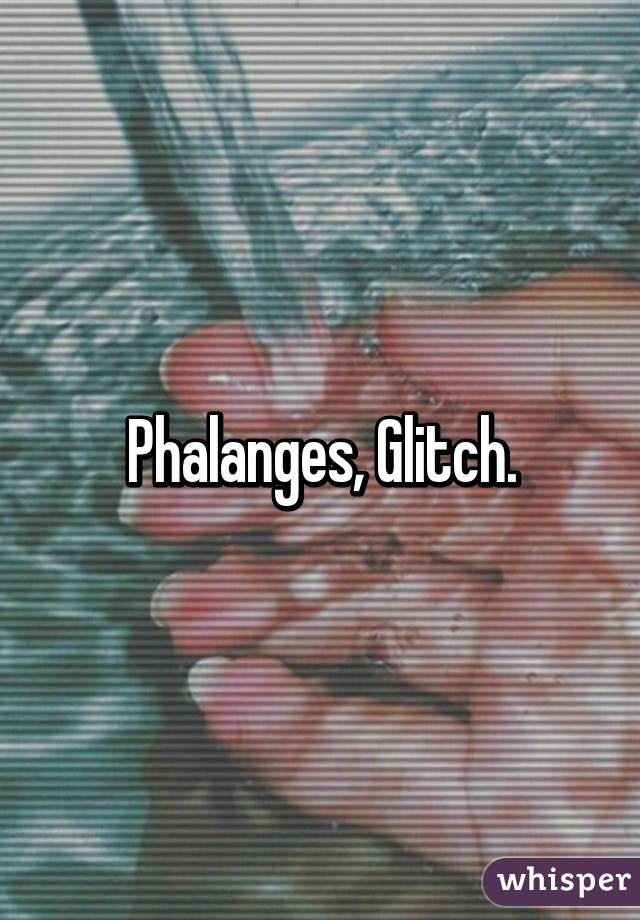 Phalanges, Glitch.