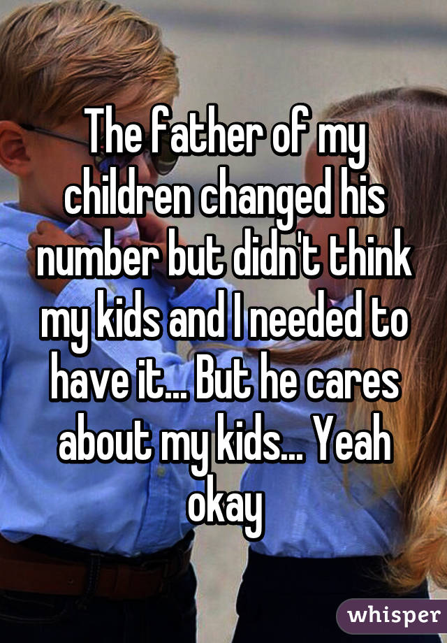 The father of my children changed his number but didn't think my kids and I needed to have it... But he cares about my kids... Yeah okay