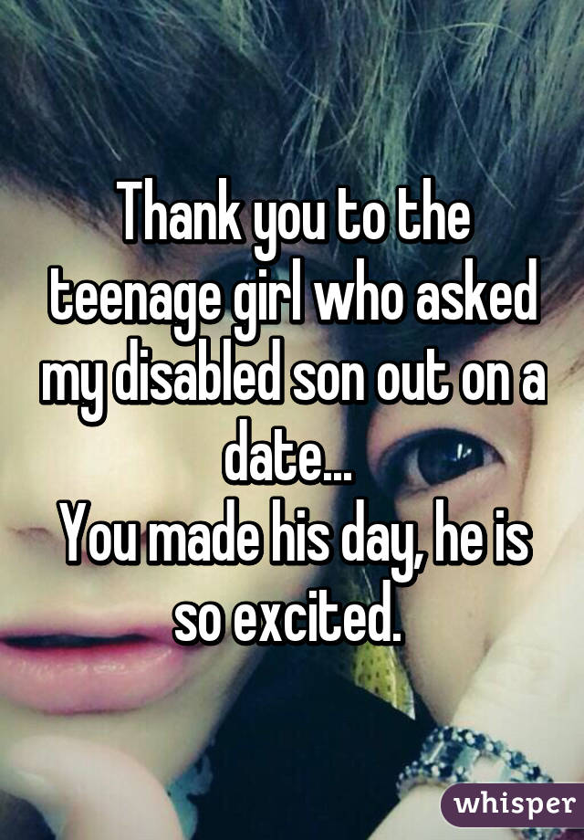 Thank you to the teenage girl who asked my disabled son out on a date... 
You made his day, he is so excited. 