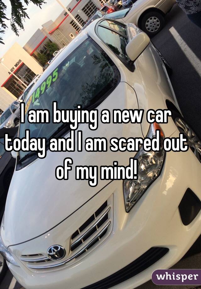 I am buying a new car today and I am scared out of my mind!