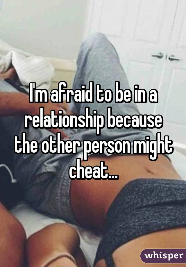 I'm afraid to be in a relationship because the other person might cheat...