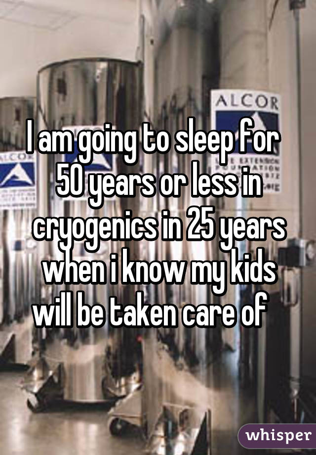 I am going to sleep for   50 years or less in cryogenics in 25 years when i know my kids will be taken care of   