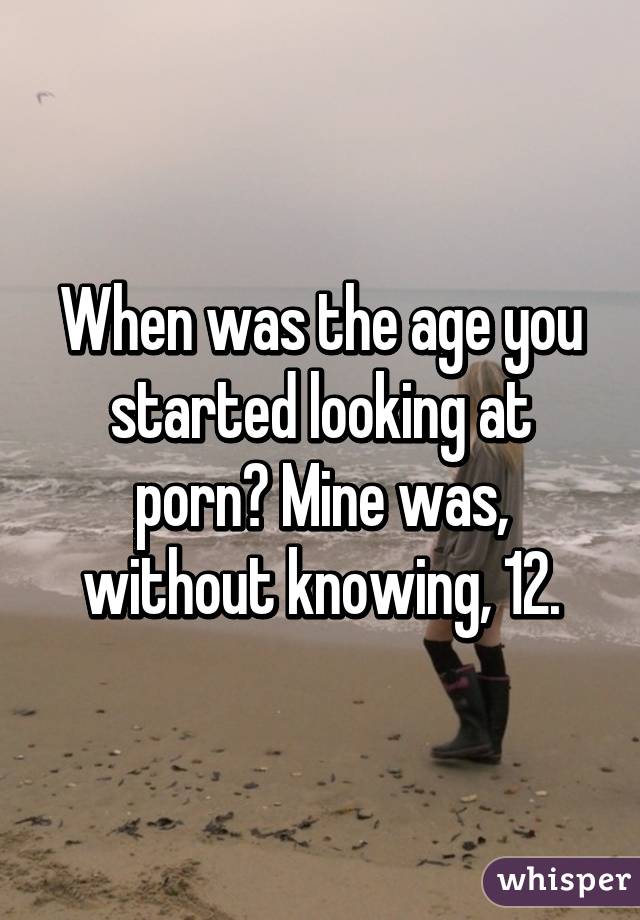 When was the age you started looking at porn? Mine was, without knowing, 12.