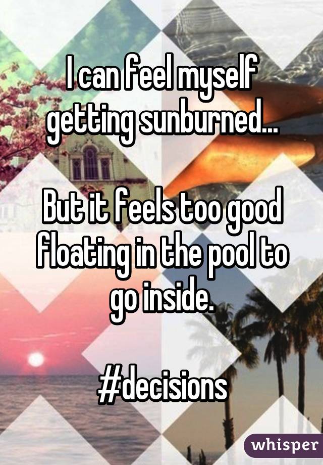 I can feel myself getting sunburned...

But it feels too good floating in the pool to go inside.

#decisions