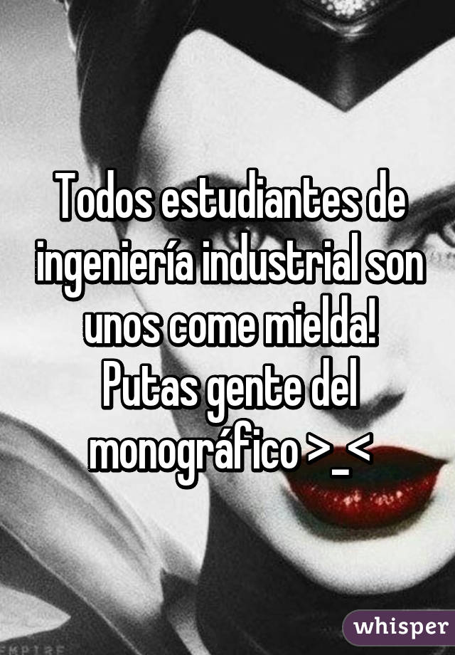 Todos estudiantes de ingeniería industrial son unos come mielda!
Putas gente del monográfico >_<