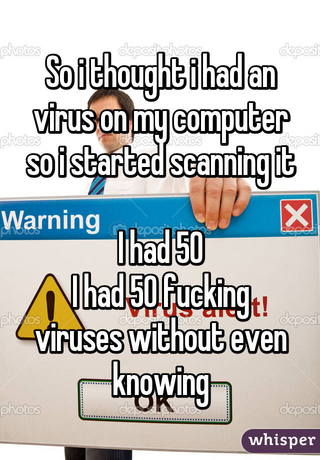 So i thought i had an virus on my computer so i started scanning it

I had 50
I had 50 fucking viruses without even knowing