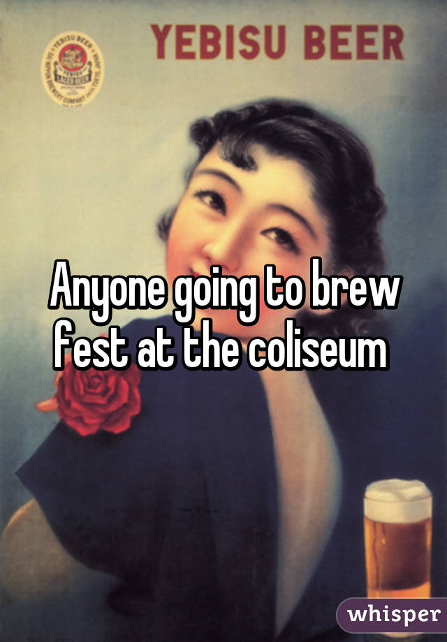 Anyone going to brew fest at the coliseum 