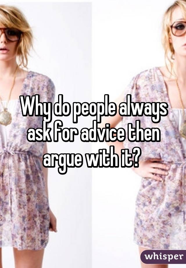 Why do people always ask for advice then argue with it? 