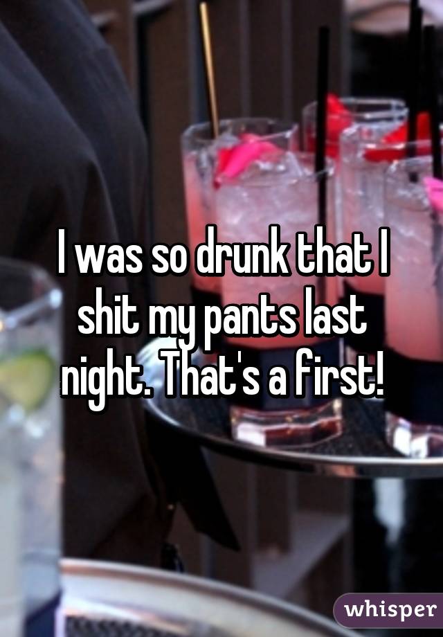 I was so drunk that I shit my pants last night. That's a first!