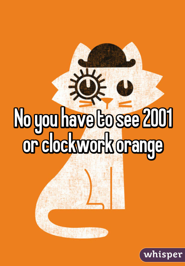 No you have to see 2001 or clockwork orange