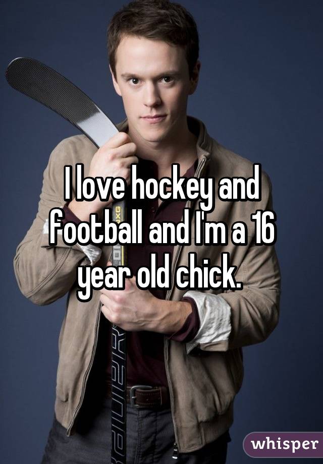 I love hockey and football and I'm a 16 year old chick. 