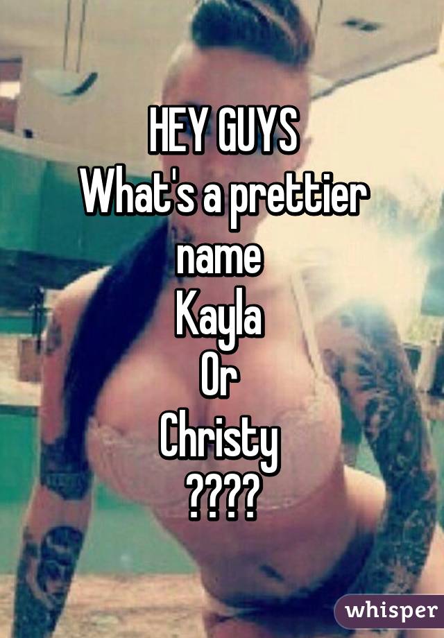 HEY GUYS
What's a prettier name 
Kayla 
Or 
Christy 
😝😝😝😝