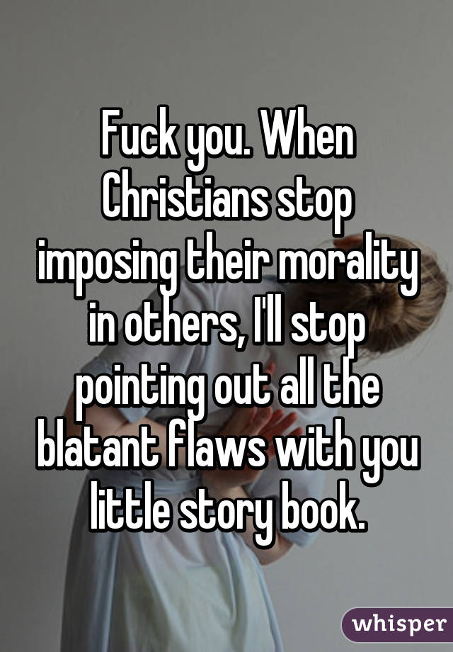 Fuck you. When Christians stop imposing their morality in others, I'll stop pointing out all the blatant flaws with you little story book.