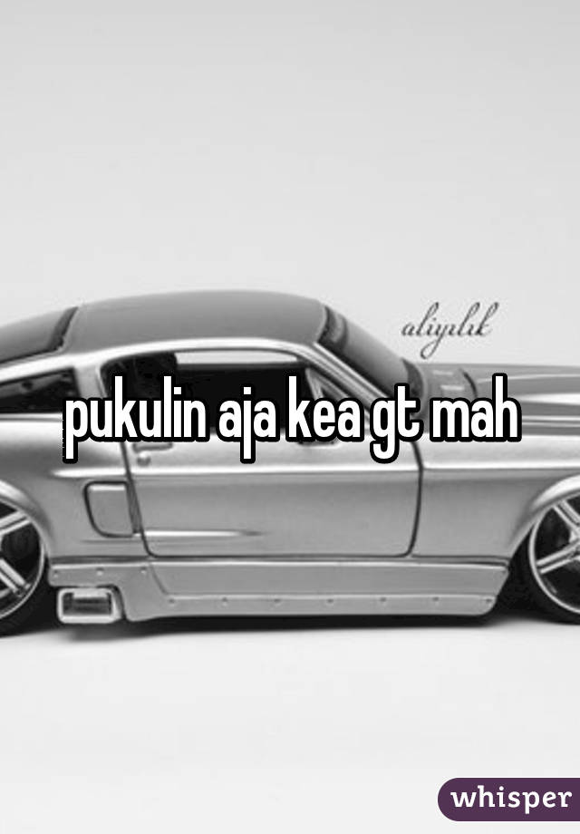 pukulin aja kea gt mah