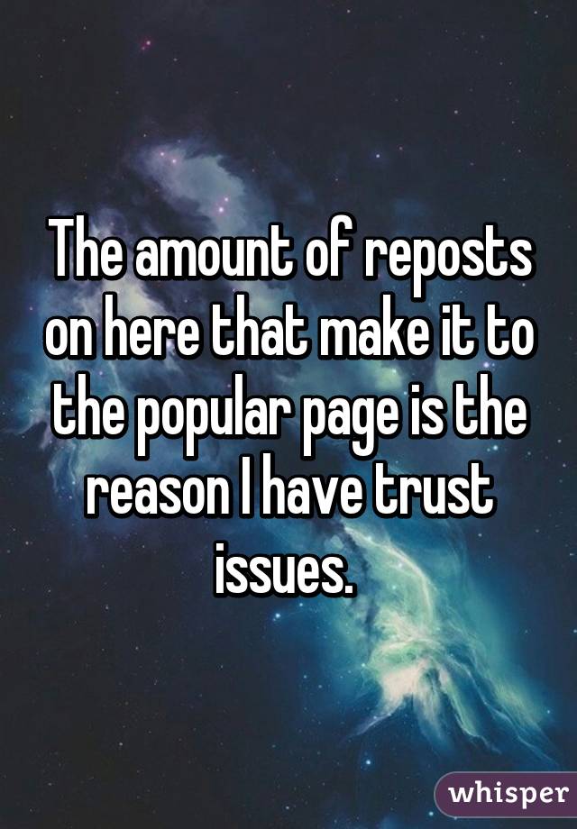 The amount of reposts on here that make it to the popular page is the reason I have trust issues. 