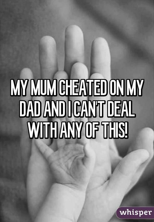 MY MUM CHEATED ON MY DAD AND I CAN'T DEAL WITH ANY OF THIS!